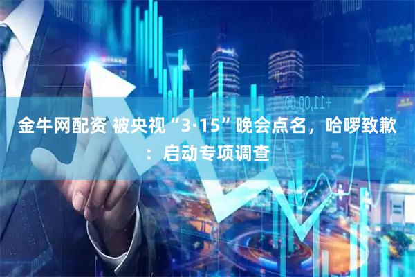 金牛网配资 被央视“3·15”晚会点名，哈啰致歉：启动专项调查