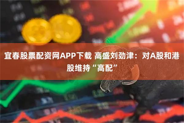 宜春股票配资网APP下载 高盛刘劲津：对A股和港股维持“高配”
