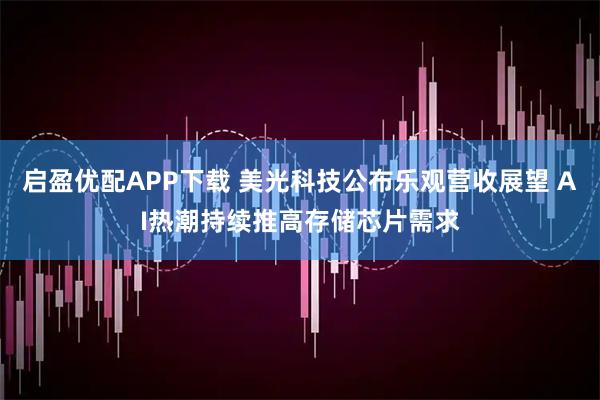 启盈优配APP下载 美光科技公布乐观营收展望 AI热潮持续推高存储芯片需求