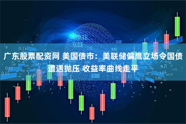 广东股票配资网 美国债市：美联储偏鹰立场令国债遭遇抛压 收益率曲线走平