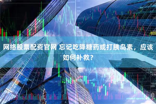 网络股票配资官网 忘记吃降糖药或打胰岛素，应该如何补救？
