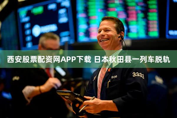 西安股票配资网APP下载 日本秋田县一列车脱轨