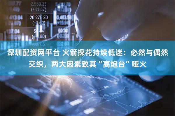 深圳配资网平台 火箭探花持续低迷：必然与偶然交织，两大因素致其“高炮台”哑火