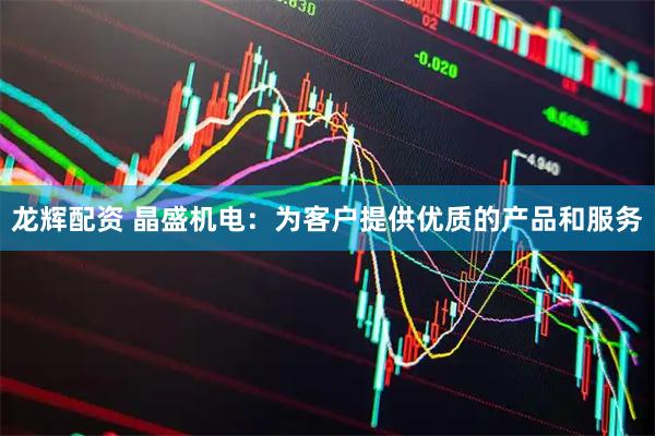 龙辉配资 晶盛机电：为客户提供优质的产品和服务