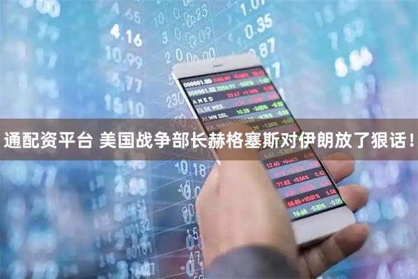 通配资平台 美国战争部长赫格塞斯对伊朗放了狠话！