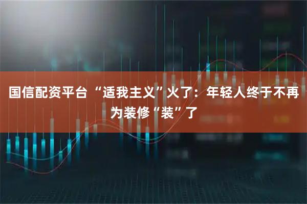 国信配资平台 “适我主义”火了：年轻人终于不再为装修“装”了