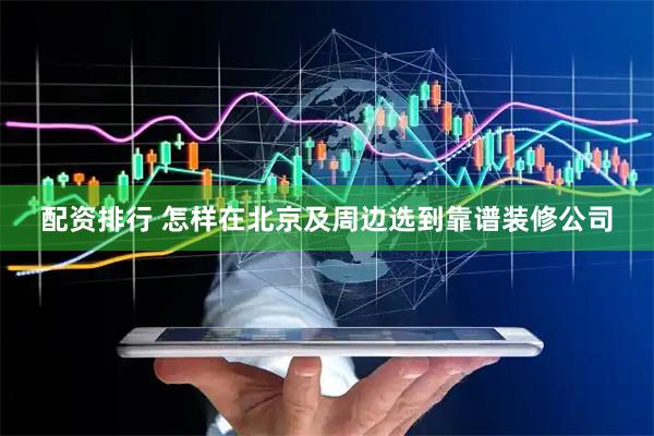 配资排行 怎样在北京及周边选到靠谱装修公司