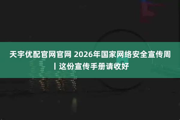 天宇优配官网官网 2026年国家网络安全宣传周丨这份宣传手册请收好